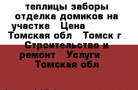 теплицы заборы отделка домиков на участке › Цена ­ 1 000 - Томская обл., Томск г. Строительство и ремонт » Услуги   . Томская обл.